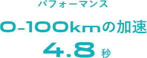 パフォーマンス 0-100kmの加速 4.8 秒